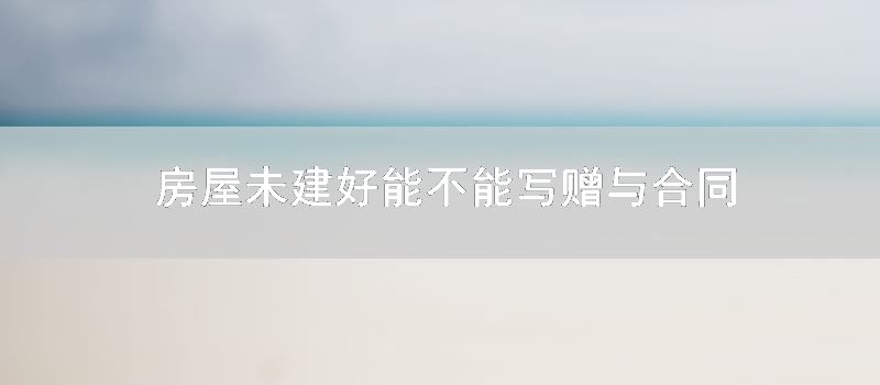 房屋未建好能不能写赠与合同
