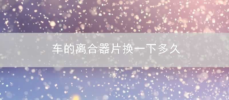 车的离合器片换一下多久