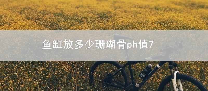 鱼缸放多少珊瑚骨ph值7