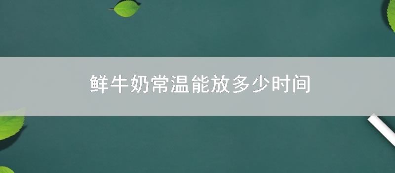 鲜牛奶常温能放多少时间