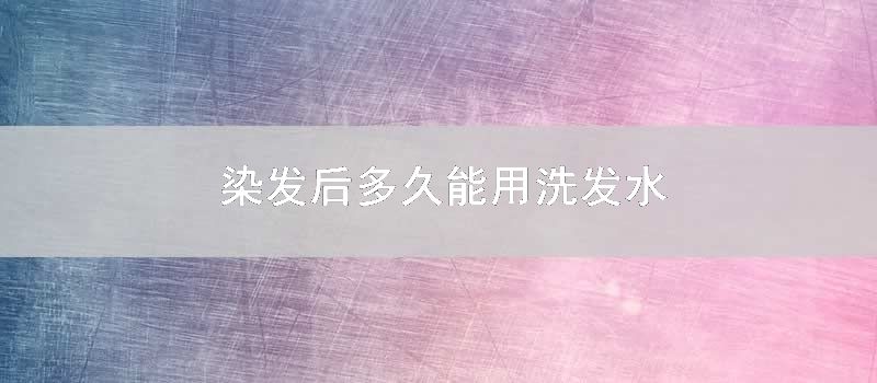 染发后多久能用洗发水