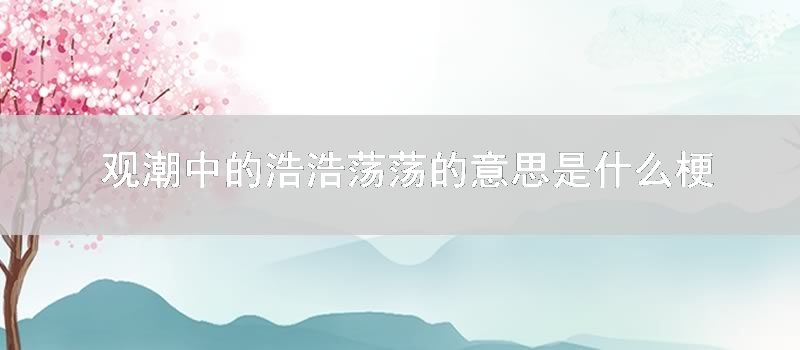 观潮中的浩浩荡荡的意思是什么梗