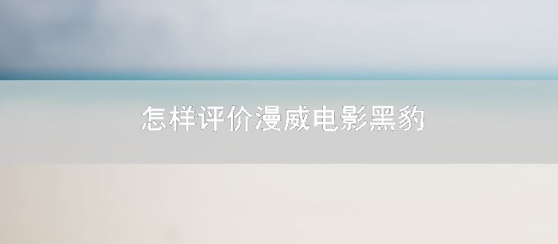 怎样评价漫威电影黑豹