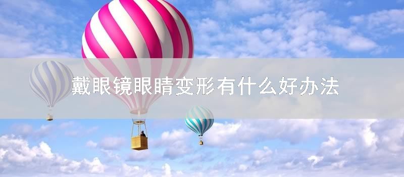 戴眼镜眼睛变形有什么好办法