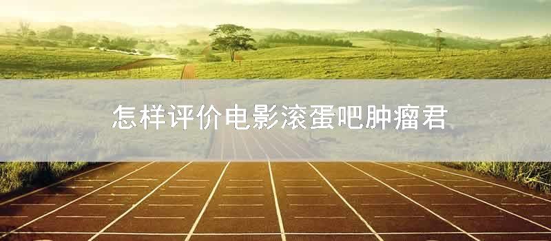 怎样评价电影滚蛋吧肿瘤君