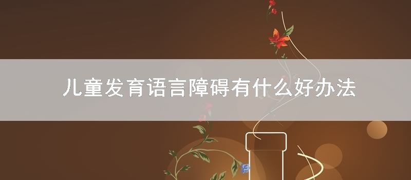 儿童发育语言障碍有什么好办法