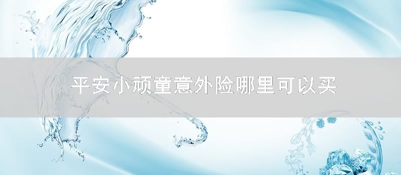 平安小顽童意外险哪里可以买