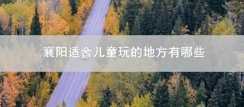 襄阳适合儿童玩的地方有哪些