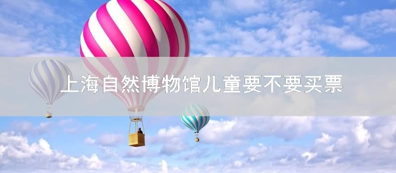 上海自然博物馆儿童要不要买票