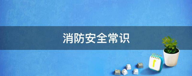 关于消防安全基本知识 消防安全基本知识有哪些