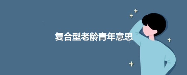 复合型老龄青年是什么意思 复合型老龄青年的意思简介