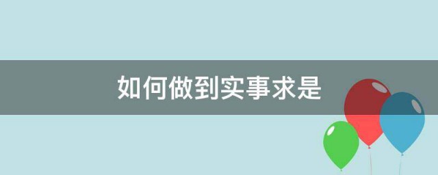 如何做到实事求是 做到实事求是的方法