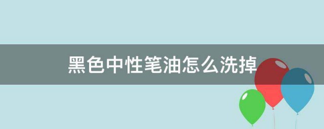 黑色中性笔油怎么洗掉 黑色中性笔油的清洗方法