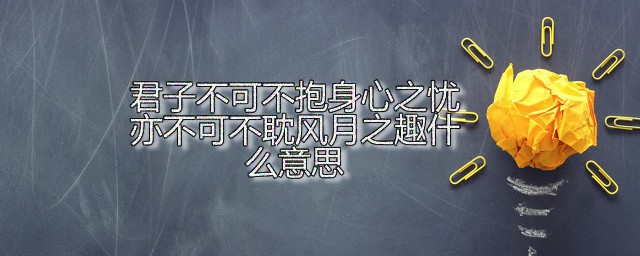 君子不可不抱身心之忧亦不可不耽风月之趣什么意思 君子不可不抱身心之忧出自何处