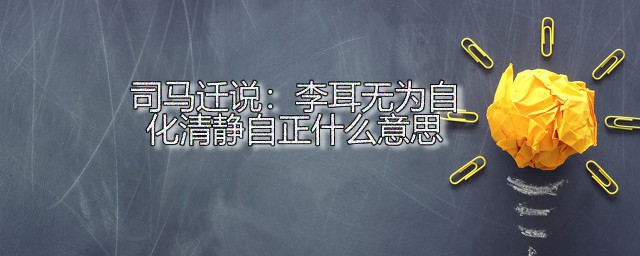 司马迁说李耳无为自化清静自正什么意思 无为自化清静自正出自何处