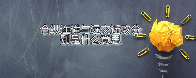 合纵连横与远交近攻分别是什么意思 合纵连横与远交近攻的提出者分别是谁