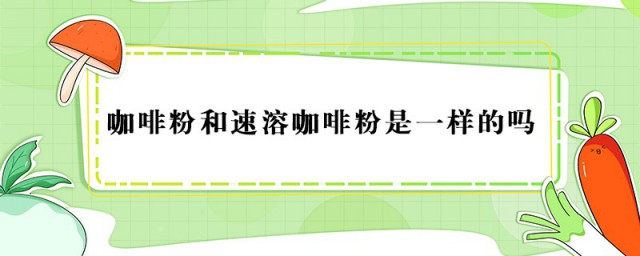 咖啡粉和速溶咖啡粉是一样的吗 咖啡粉和速溶咖啡粉是不是一样