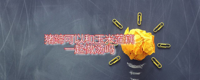 猪蹄可以和玉米莲藕一起做汤吗 玉米莲藕猪蹄汤的烹饪方法分享