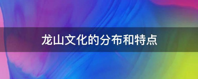 龙山文化的分布和特点 龙山文化的分布是如何的