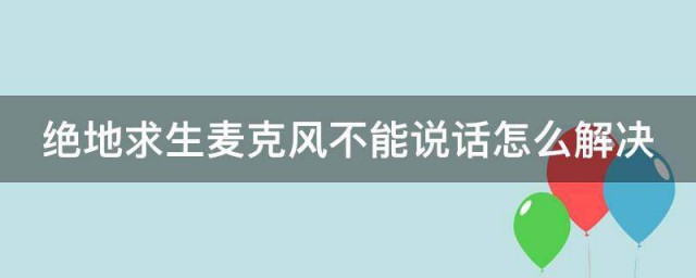 绝地求生麦克风不能说话怎么解决 绝地求生麦克风不能说话如何解决