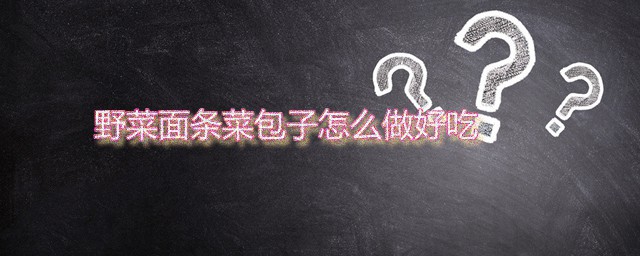 野菜面条菜包子怎么做好吃 面条菜包子家常做法分享