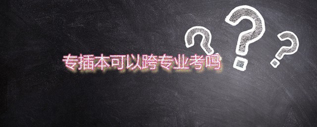 专插本可以跨专业考吗 专插本被录取后可以转专业吗