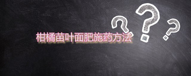 柑橘苗叶面肥施药方式 柑橘专用叶面肥应该怎么施用