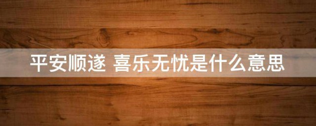 平安喜乐顺遂无忧什么意思 平安喜乐顺遂无忧意思解析