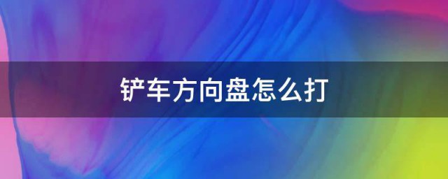 铲车方向盘的使用技巧 铲车方向盘怎样打