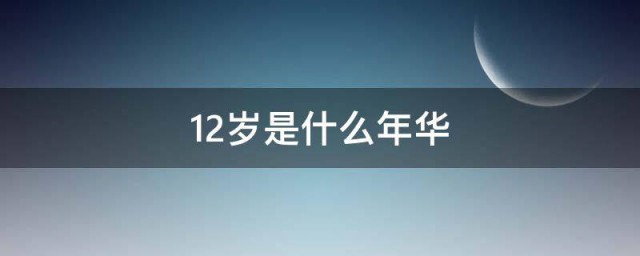12岁是什么年华 关于古代年龄的简介