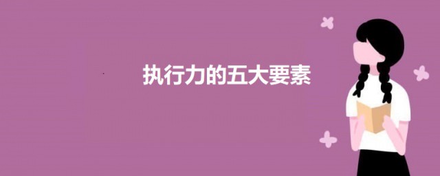 执行力的五大要素 执行力的五大要素是什么