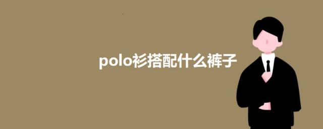 polo衫搭配什么裤子 polo衫应该怎么穿