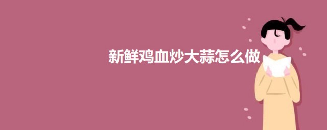 新鲜鸡血炒大蒜怎样做 新鲜鸡血炒大蒜的做法简介