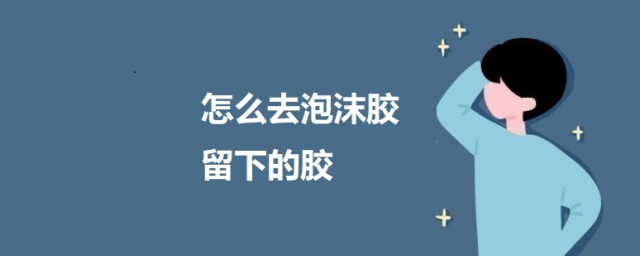 怎样去泡沫胶留下的胶 泡沫胶去除技巧