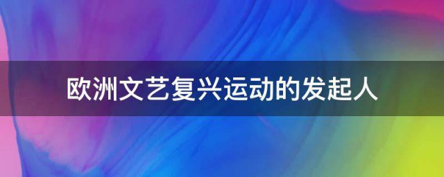 欧洲文艺复兴运动的发起人 文艺复兴运动的发起人简介