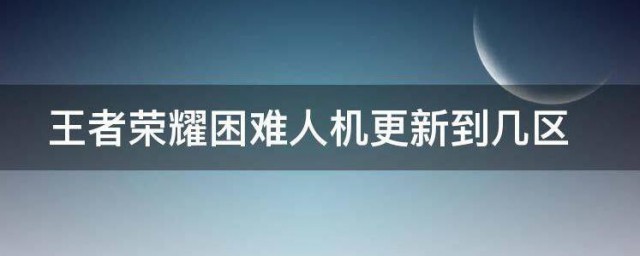 王者荣耀困难人机更新到几区 王者荣耀困难人机更新区时间