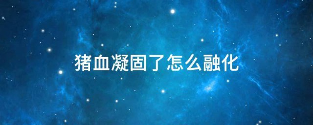 猪血凝固的精确融化技巧 关于猪血的简介
