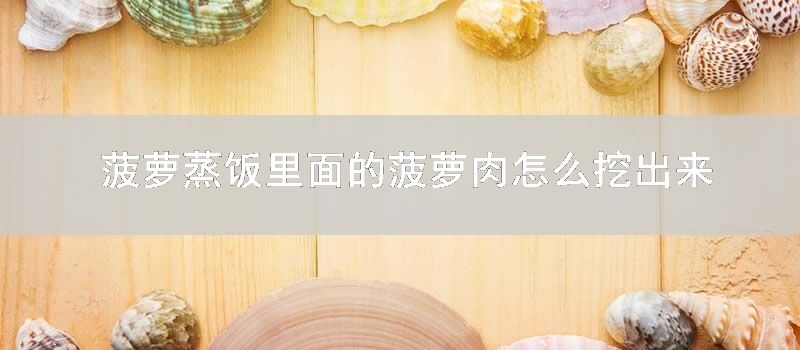 菠萝蒸饭里面的菠萝肉怎么挖出来