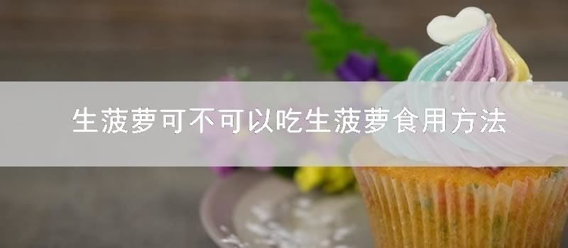 生菠萝可不可以吃生菠萝食用技巧