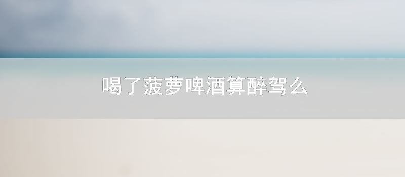 喝了菠萝啤酒算醉驾么