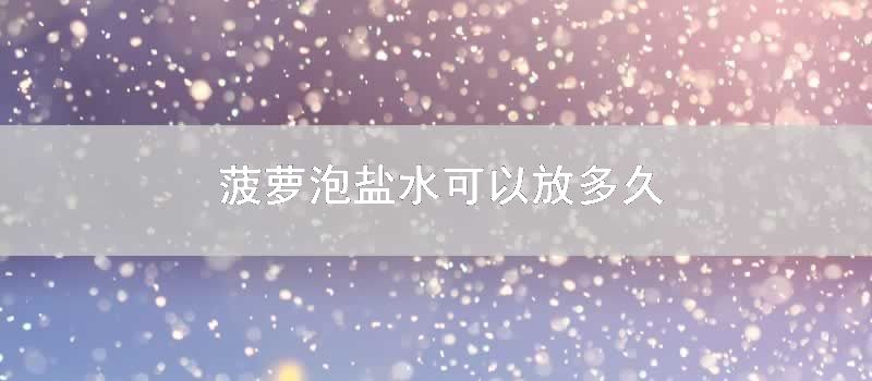 菠萝泡盐水可以放多久