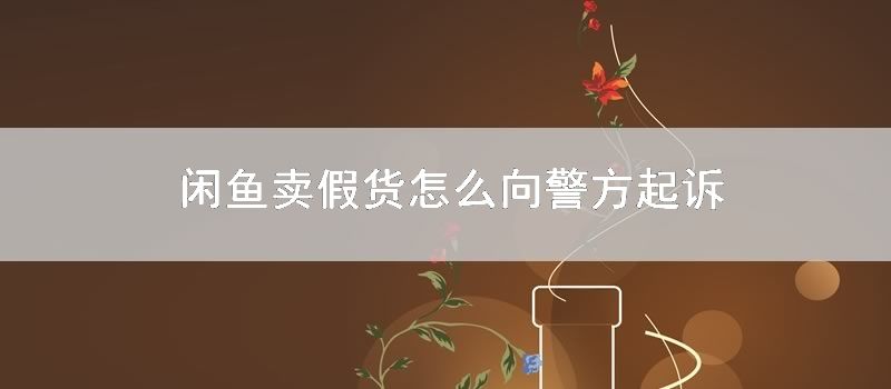 闲鱼卖假货怎么向警方起诉