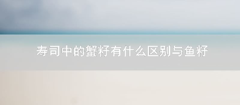 寿司中的蟹籽有什么区别与鱼籽