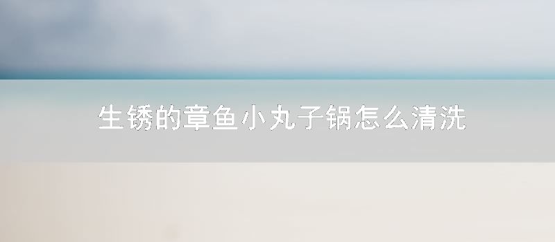 生锈的章鱼小丸子锅如何清洗