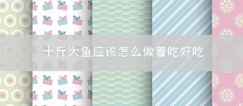 十斤大鱼应该如何做着吃好吃
