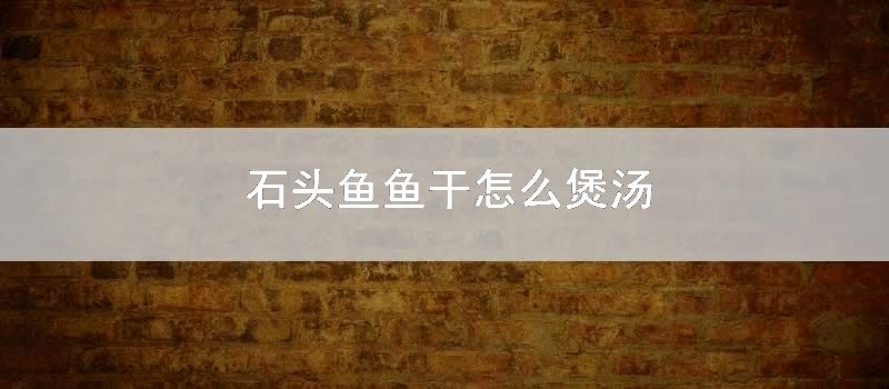 石头鱼鱼干怎么煲汤