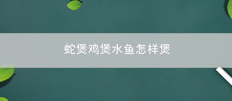 蛇煲鸡煲水鱼如何煲