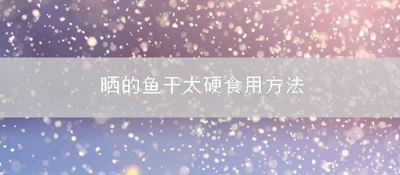 晒的鱼干太硬食用方法