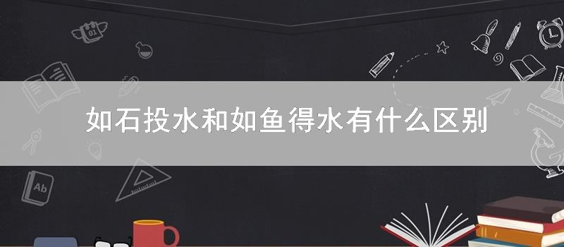 如石投水和如鱼得水有什么区别