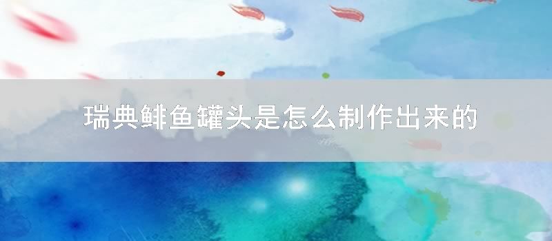 瑞典鲱鱼罐头是怎么制作出来的